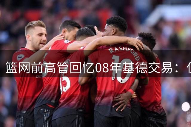 篮网前高管回忆08年基德交易：仅独行侠愿出筹码